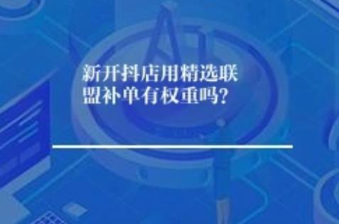新开抖店用精选联盟补单有权重吗? 新开抖店用精选联盟补单有权重吗?